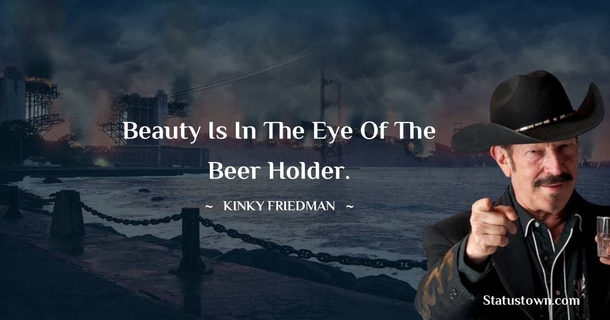 Beauty is in the eye of the beer holder. - Kinky Friedman quotes