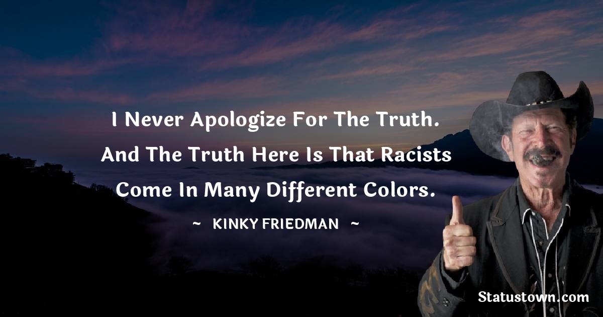 I never apologize for the truth. And the truth here is that racists come in many different colors.