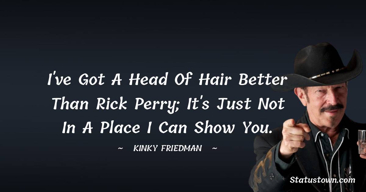 I've got a head of hair better than Rick Perry; it's just not in a place I can show you. - Kinky Friedman quotes