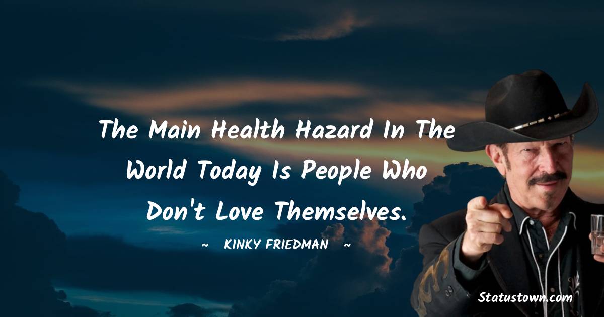Kinky Friedman Quotes - The main health hazard in the world today is people who don't love themselves.
