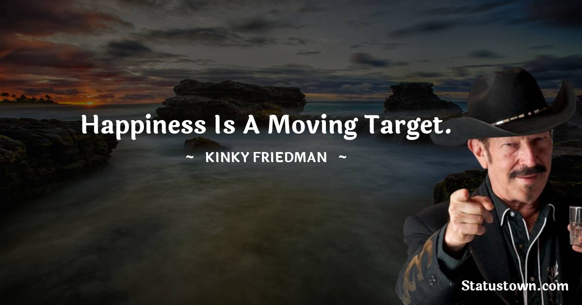 Kinky Friedman Quotes - Happiness is a moving target.