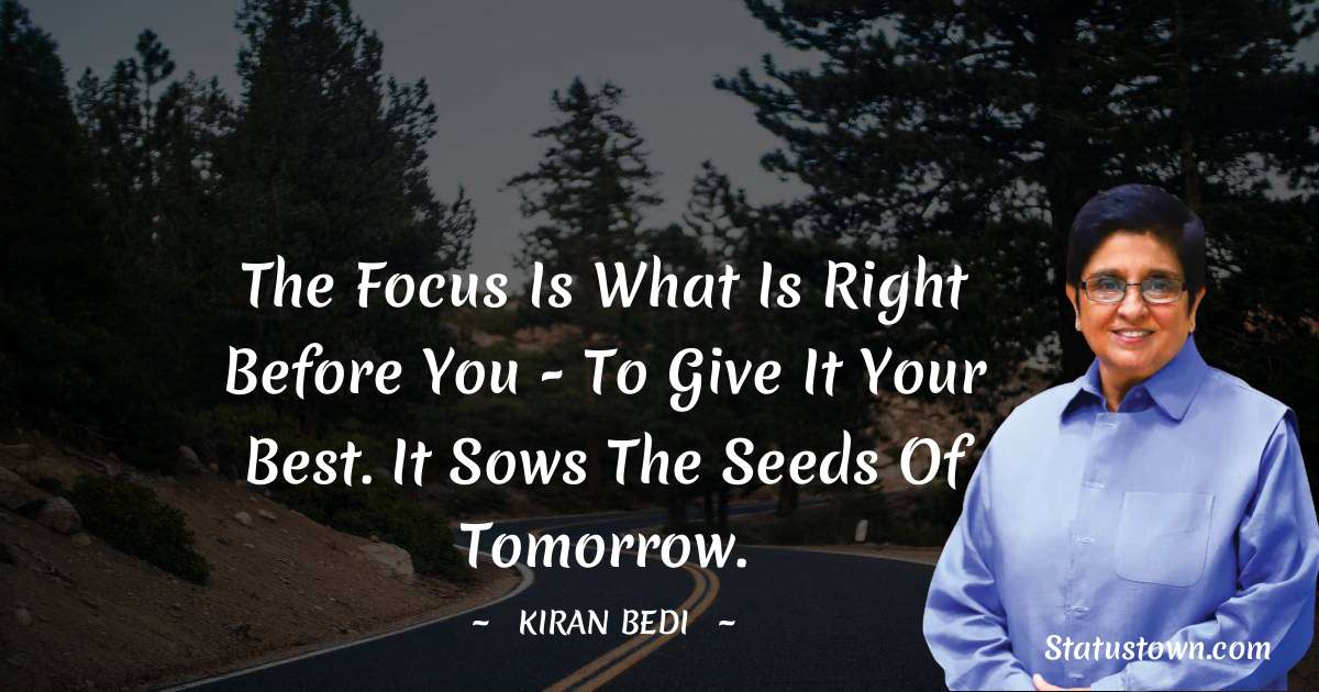 Kiran Bedi Quotes - The focus is what is right before you - to give it your best. It sows the seeds of tomorrow.