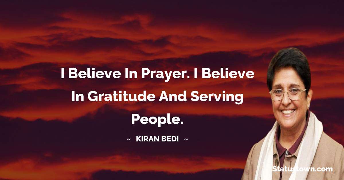 Kiran Bedi Quotes - I believe in prayer. I believe in gratitude and serving people.