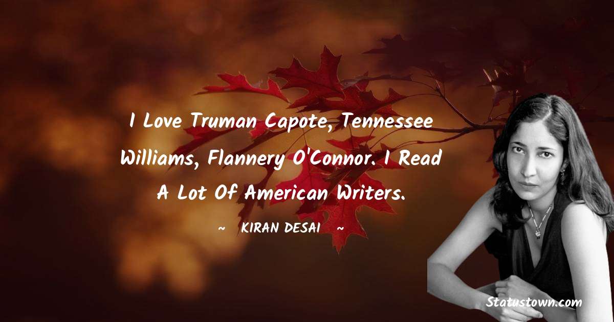 I love Truman Capote, Tennessee Williams, Flannery O'Connor. I read a lot of American writers. - Kiran Desai quotes