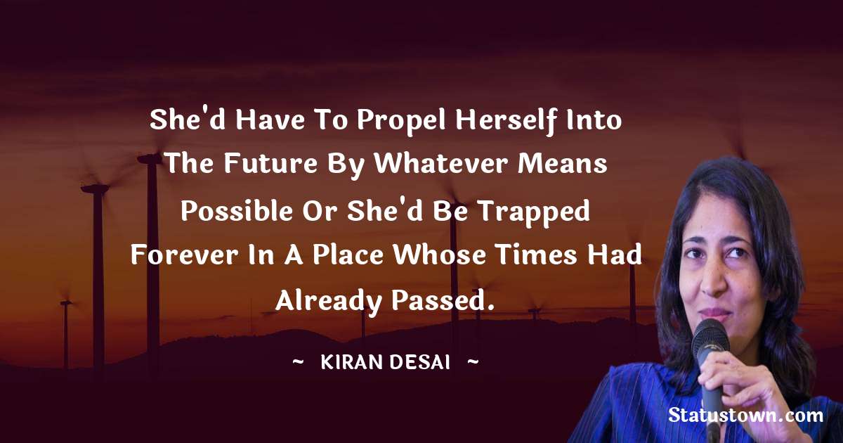 She'd have to propel herself into the future by whatever means possible or she'd be trapped forever in a place whose times had already passed. - Kiran Desai quotes