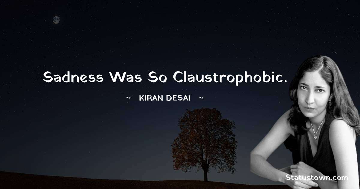 Kiran Desai Quotes - Sadness was so claustrophobic.
