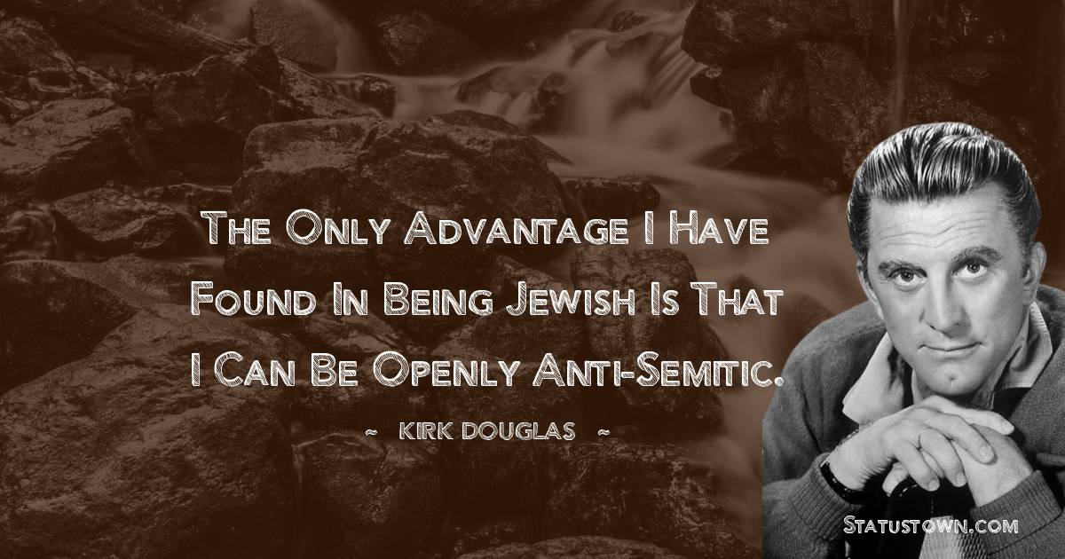 The only advantage I have found in being Jewish is that I can be openly anti-Semitic. - Kirk Douglas quotes
