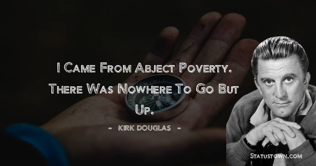 Kirk Douglas Quotes - I came from abject poverty. There was nowhere to go but up.