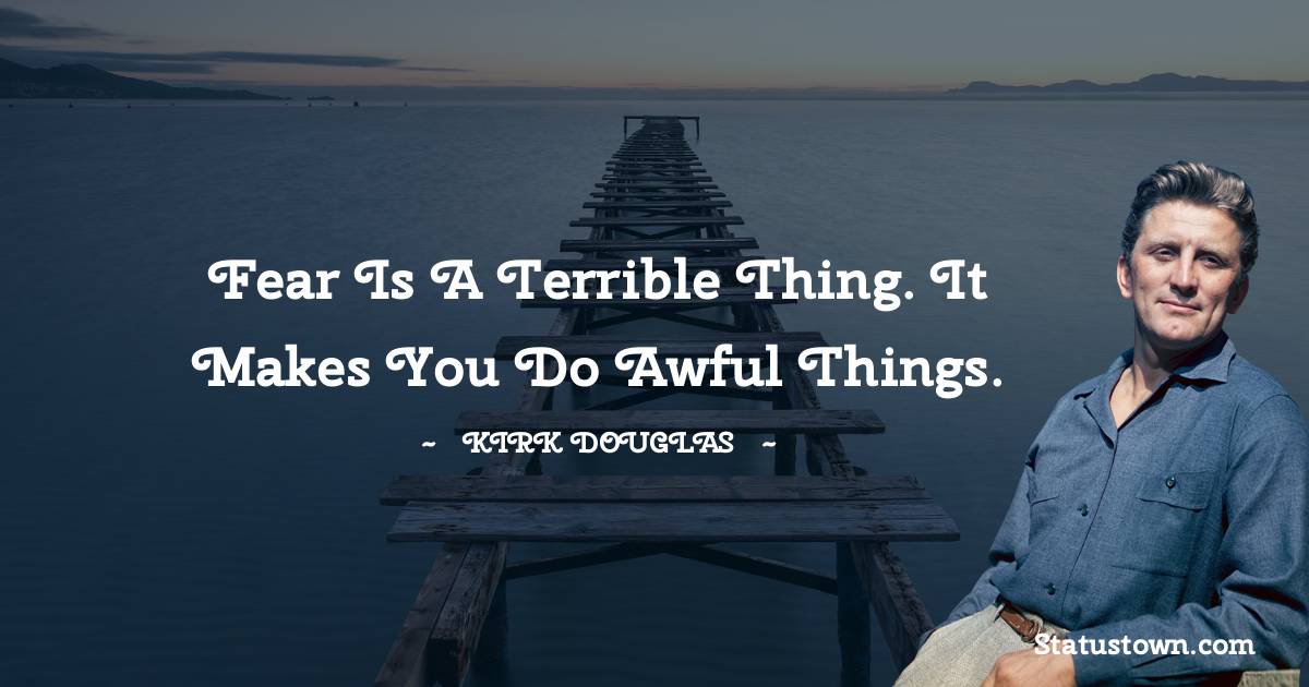 Fear is a terrible thing. It makes you do awful things. - Kirk Douglas quotes