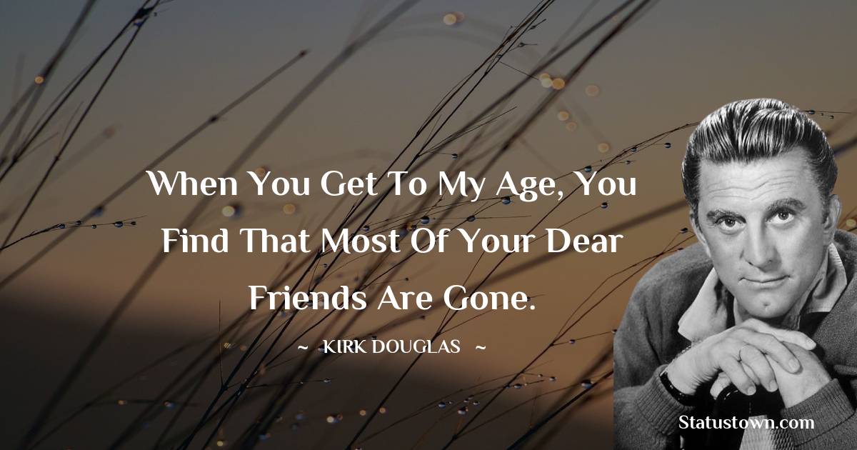 Kirk Douglas Quotes - When you get to my age, you find that most of your dear friends are gone.