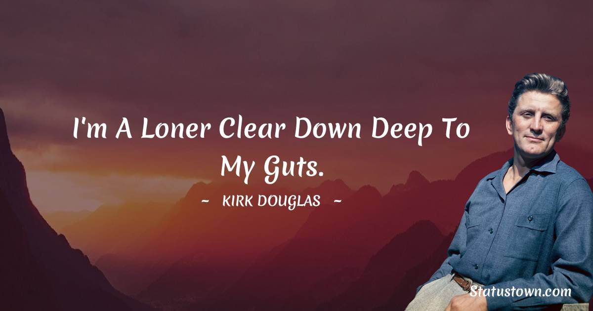 Kirk Douglas Quotes - I'm a loner clear down deep to my guts.