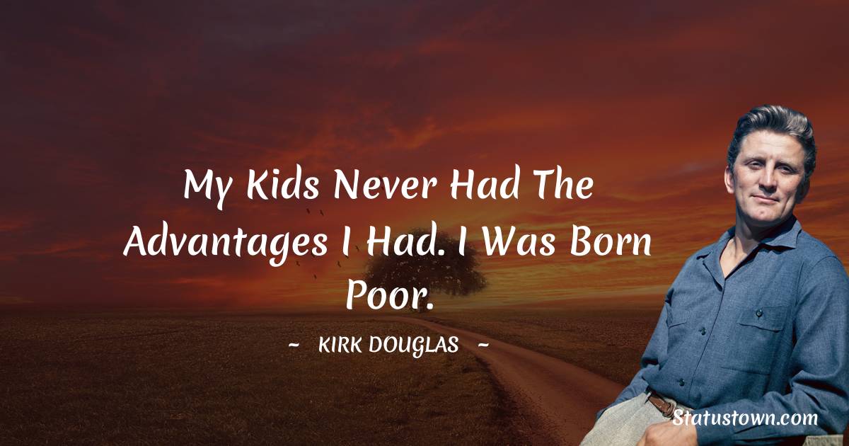 Kirk Douglas Quotes - My kids never had the advantages I had. I was born poor.