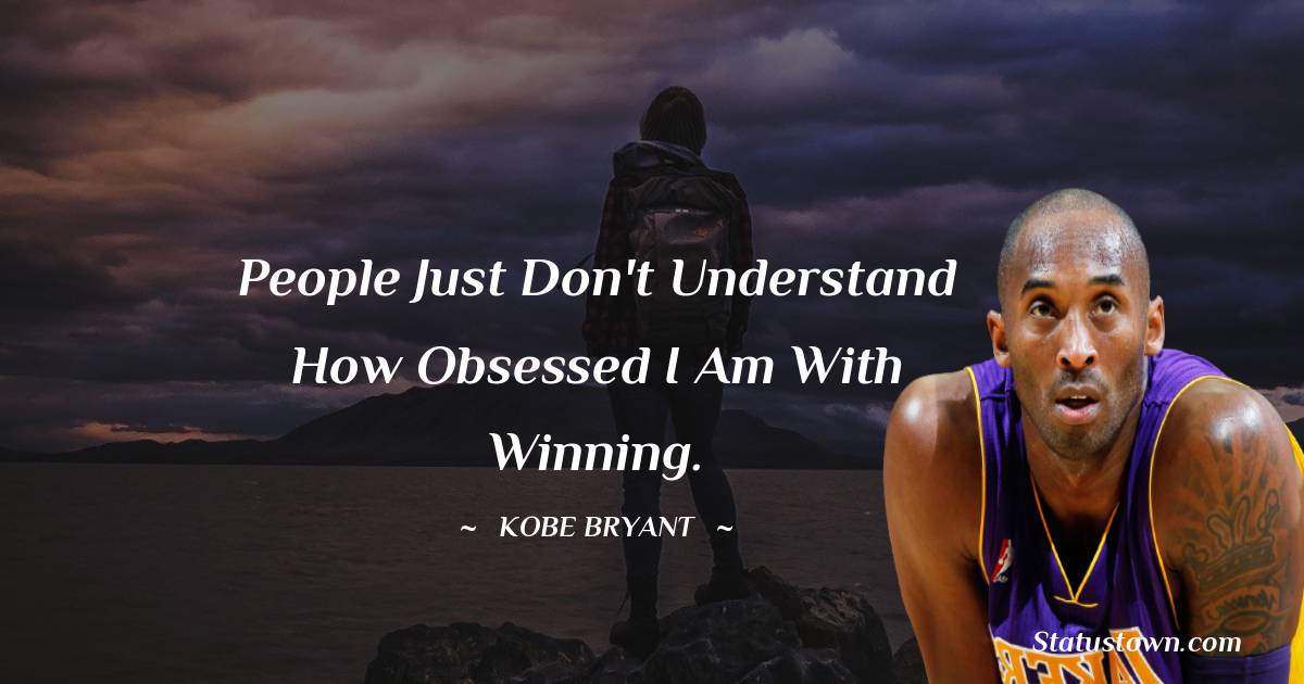 Kobe Bryant Quotes - People just don't understand how obsessed I am with winning.