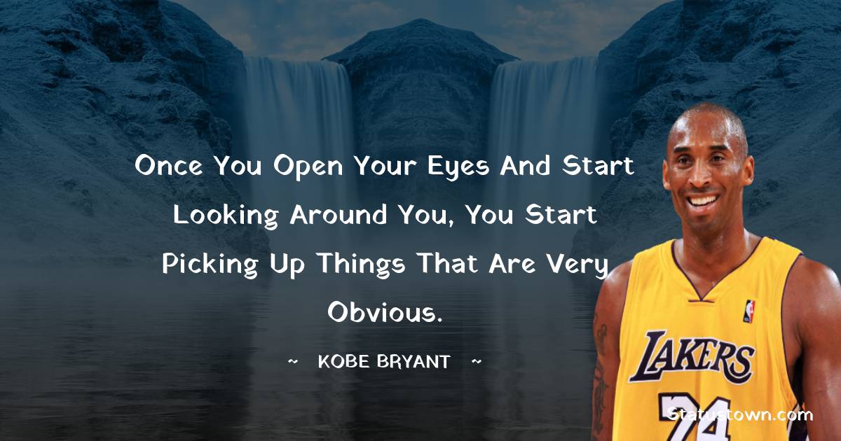 Kobe Bryant Quotes - Once you open your eyes and start looking around you, you start picking up things that are very obvious.