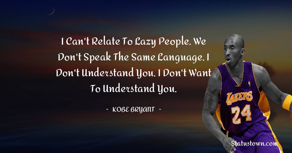 I can't relate to lazy people. We don't speak the same language. I don't understand you. I don't want to understand you.