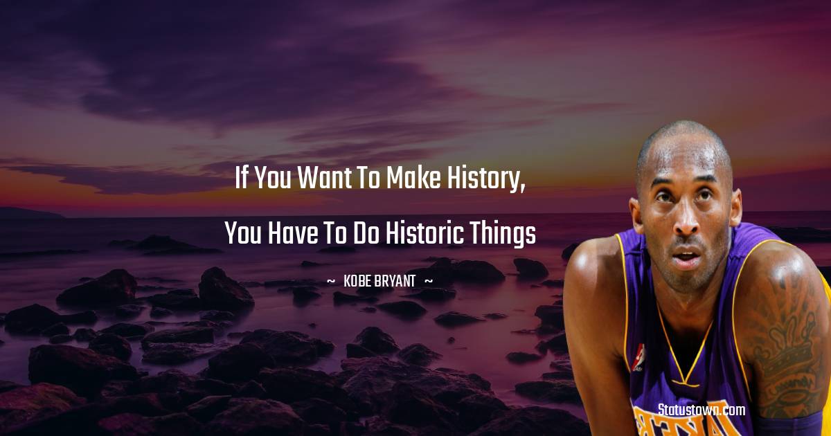 If you want to make history, you have to do historic things - Kobe Bryant quotes