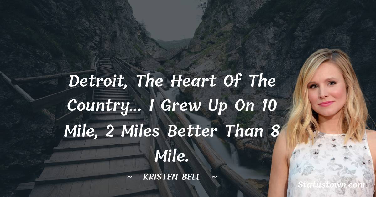 Kristen Bell Quotes - Detroit, the heart of the country... I grew up on 10 Mile, 2 miles better than 8 Mile.