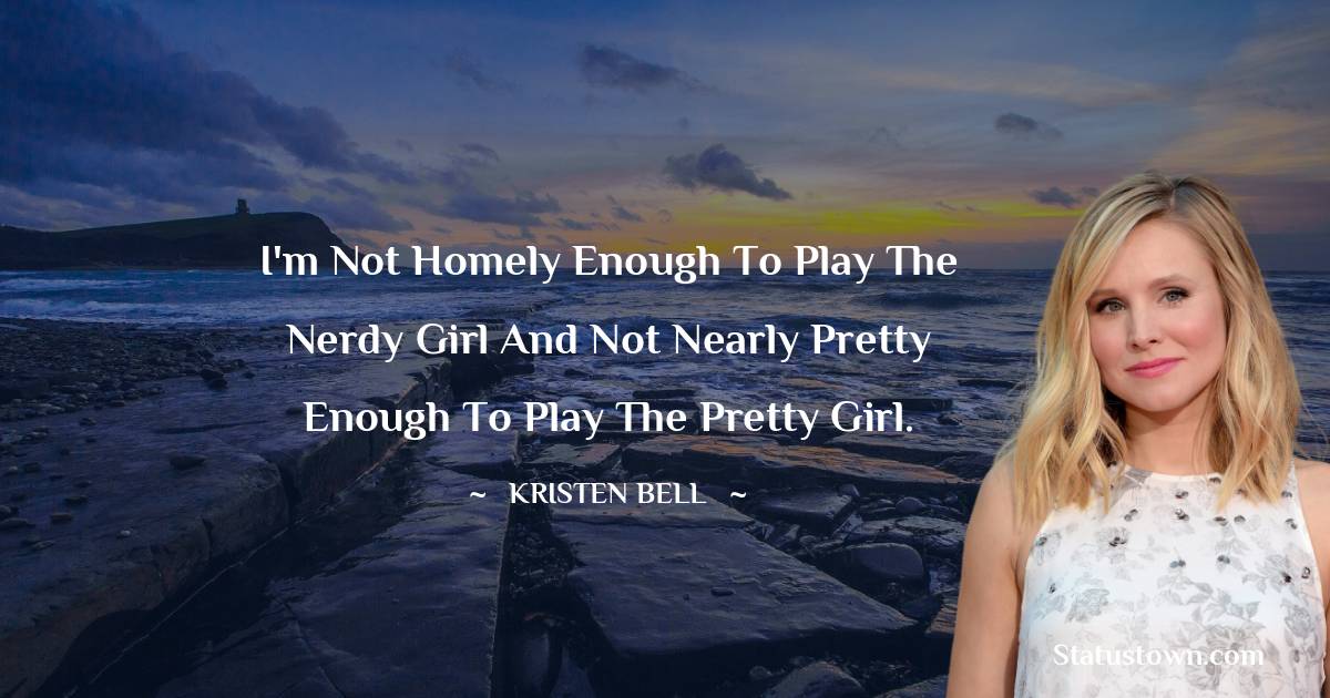 Kristen Bell Quotes - I'm not homely enough to play the nerdy girl and not nearly pretty enough to play the pretty girl.