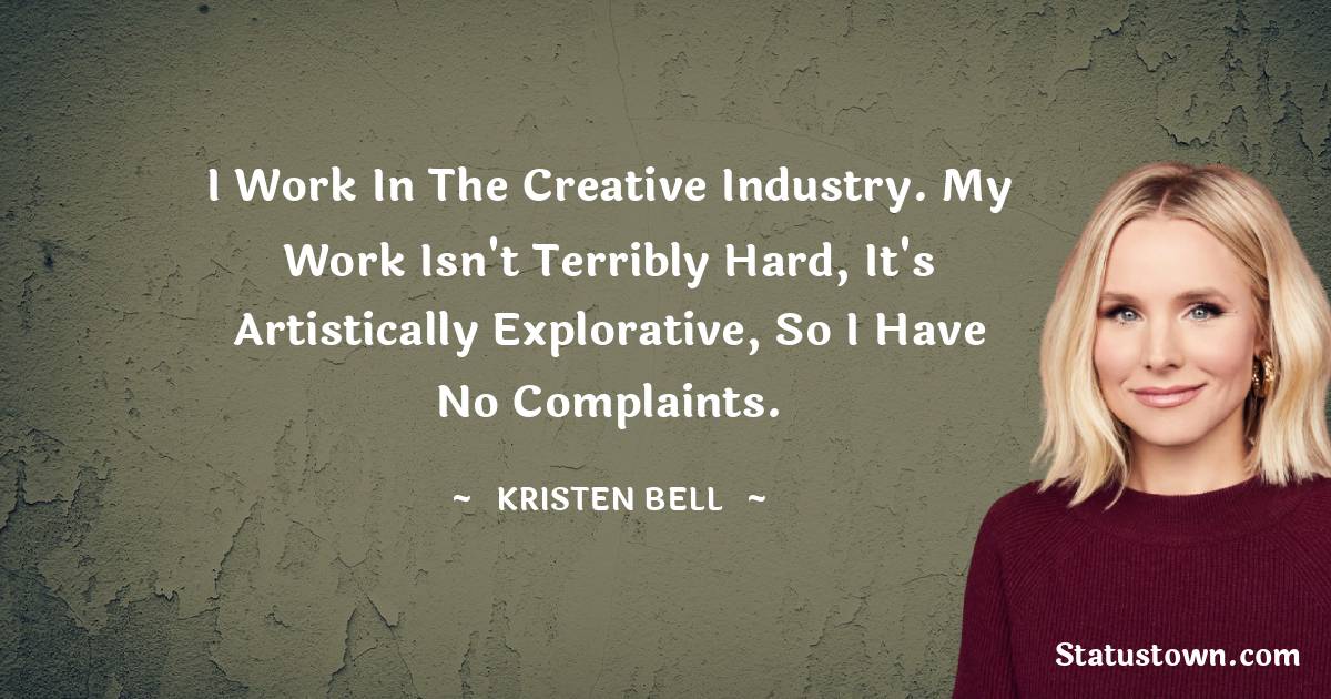 Kristen Bell Quotes - I work in the creative industry. My work isn't terribly hard, it's artistically explorative, so I have no complaints.