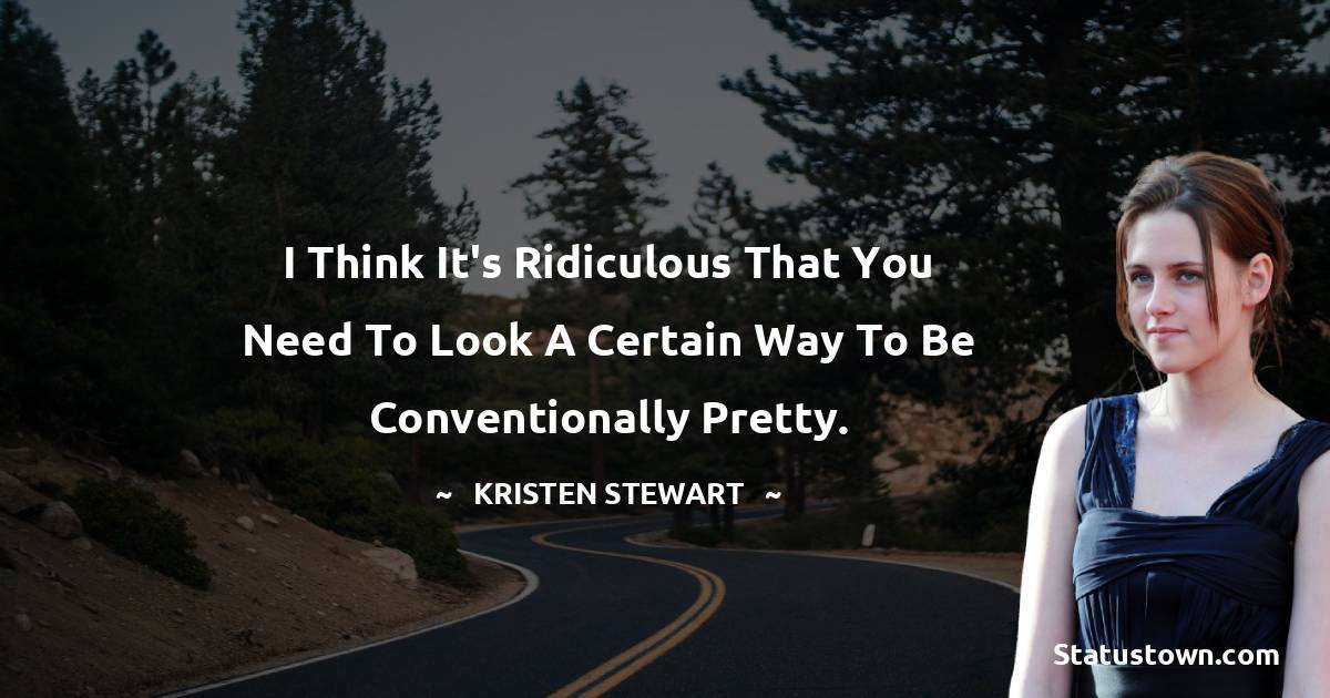 I think it's ridiculous that you need to look a certain way to be conventionally pretty. - Kristen Stewart quotes