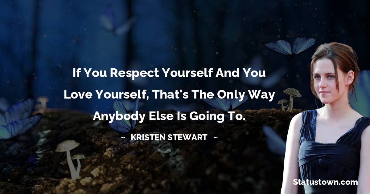 If you respect yourself and you love yourself, that's the only way anybody else is going to. - Kristen Stewart quotes