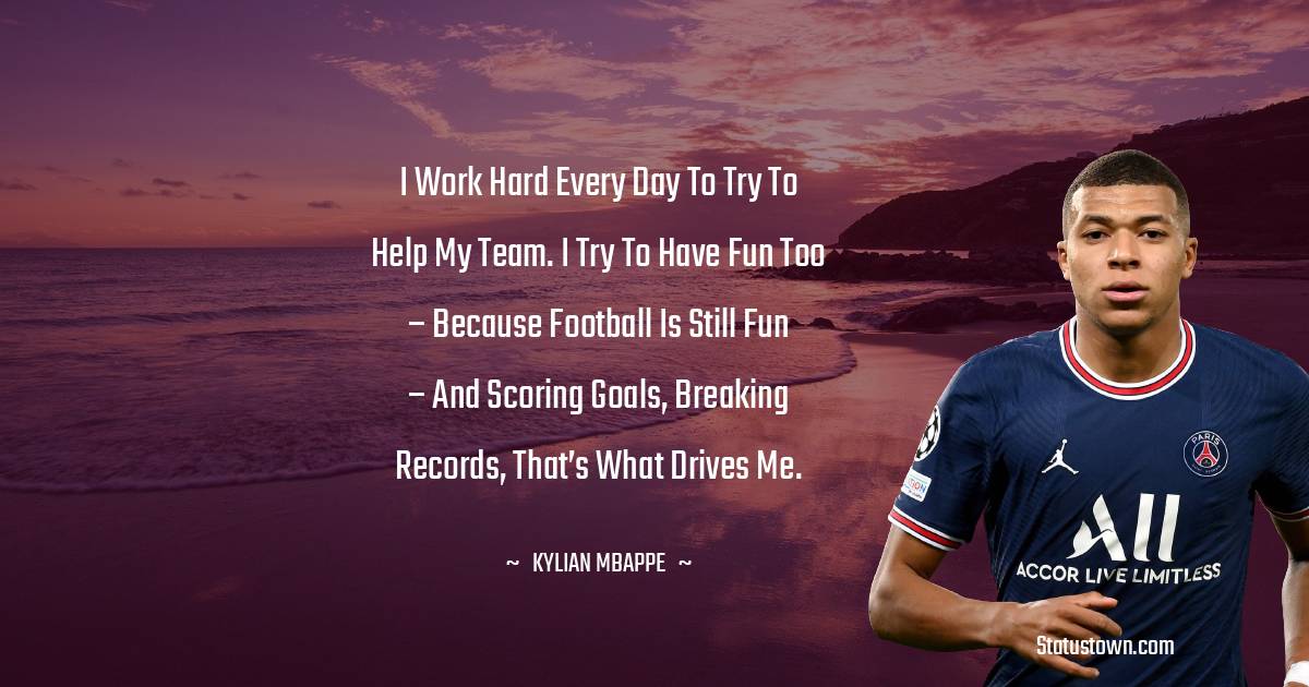 Kylian Mbappé Quotes - I work hard every day to try to help my team. I try to have fun too – because football is still fun – and scoring goals, breaking records, that’s what drives me.