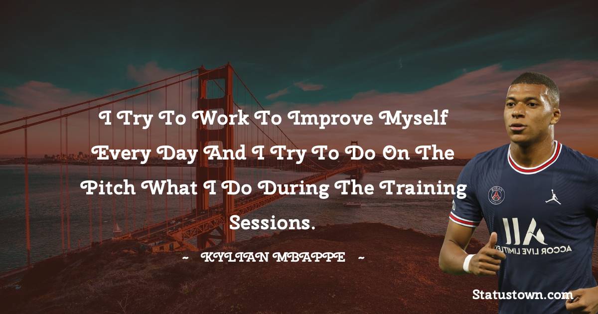 I try to work to improve myself every day and I try to do on the pitch what I do during the training sessions. - Kylian Mbappé quotes