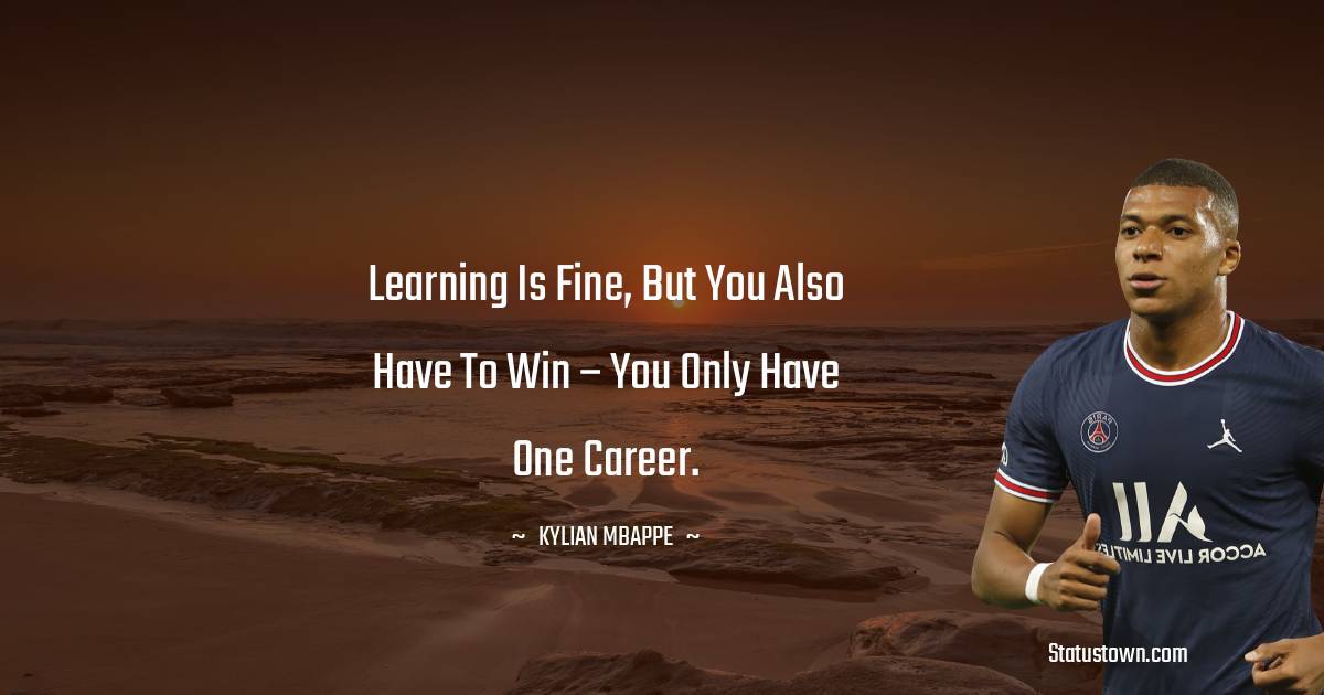 Kylian Mbappé Quotes - Learning is fine, but you also have to win – you only have one career.