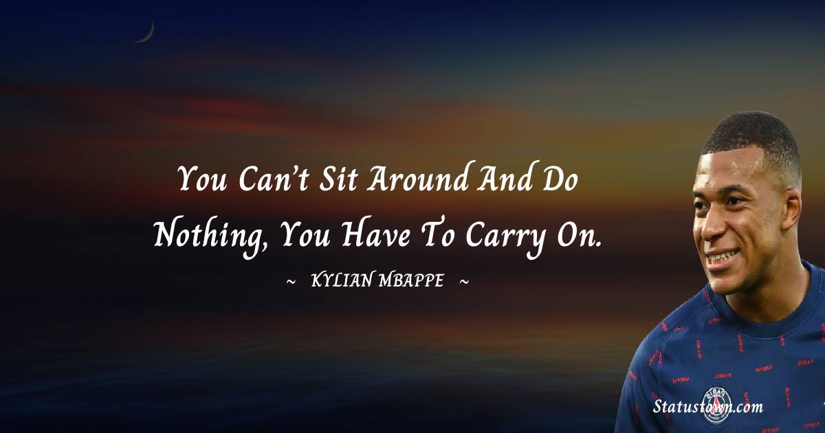 You can't sit around and do nothing, you have to carry on. - Kylian Mbappé quotes