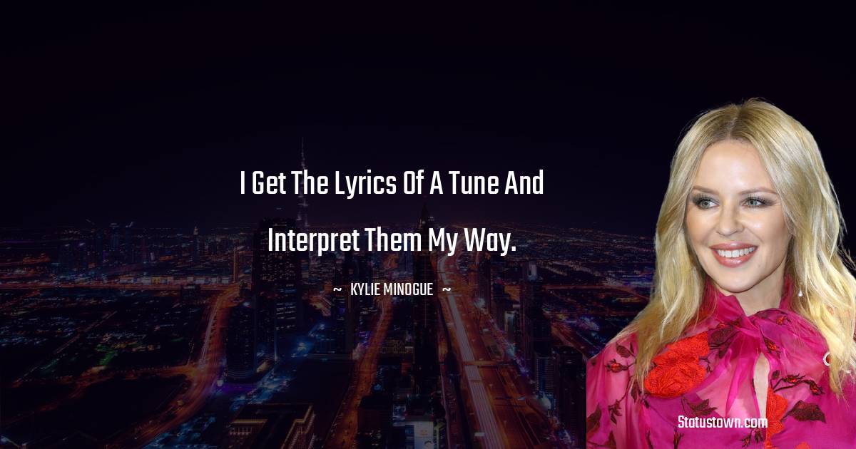 Kylie Minogue Quotes - I get the lyrics of a tune and interpret them my way.