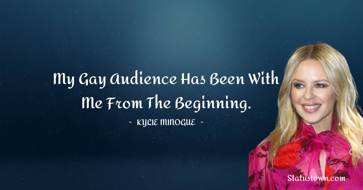 Kylie Minogue Quotes - My gay audience has been with me from the beginning.
