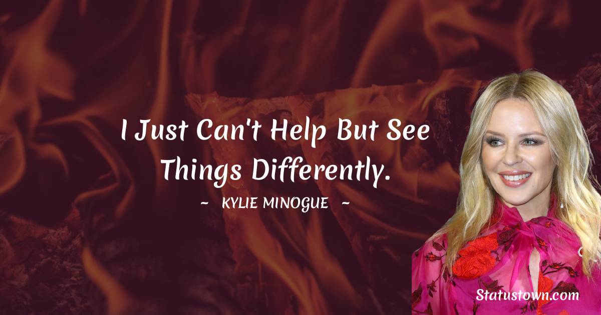 Kylie Minogue Quotes - I just can't help but see things differently.