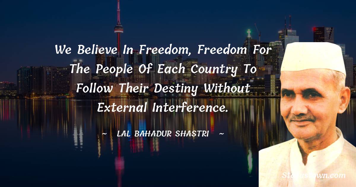 We believe in freedom, freedom for the people of each country to follow their destiny without external interference. - Lal Bahadur Shastri quotes