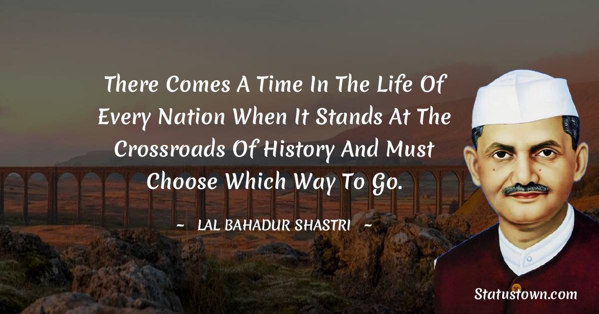 Lal Bahadur Shastri Quotes - There comes a time in the life of every nation when it stands at the crossroads of history and must choose which way to go.