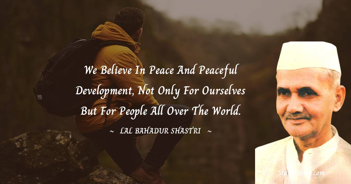 We believe in peace and peaceful development, not only for ourselves but for people all over the world. - Lal Bahadur Shastri quotes