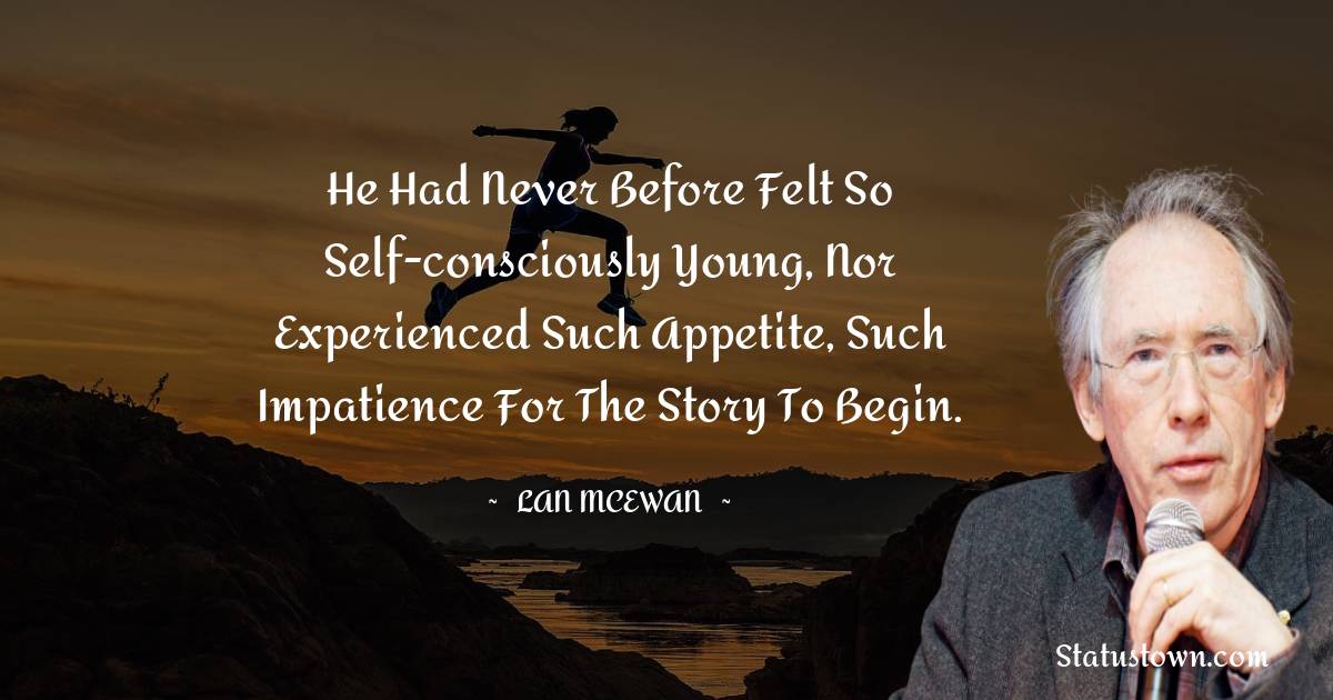 He had never before felt so self-consciously young, nor experienced such appetite, such impatience for the story to begin. - Ian McEwan quotes