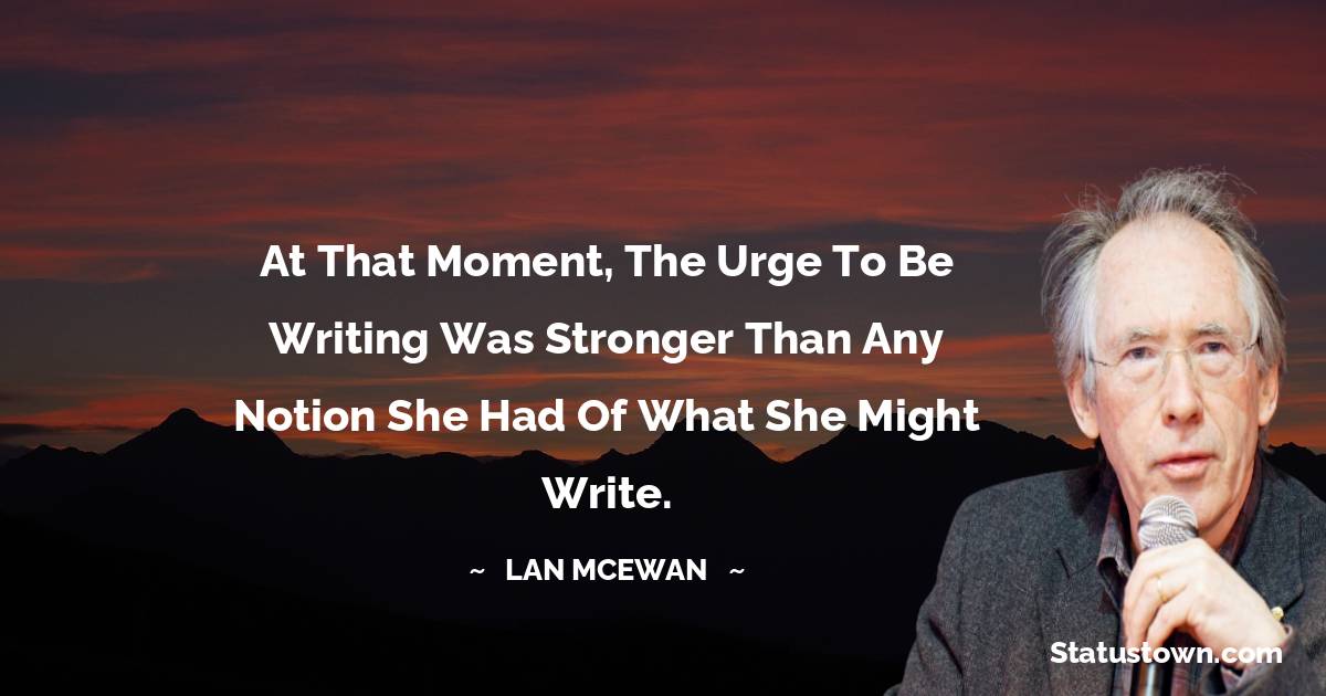 Ian McEwan Quotes - At that moment, the urge to be writing was stronger than any notion she had of what she might write.