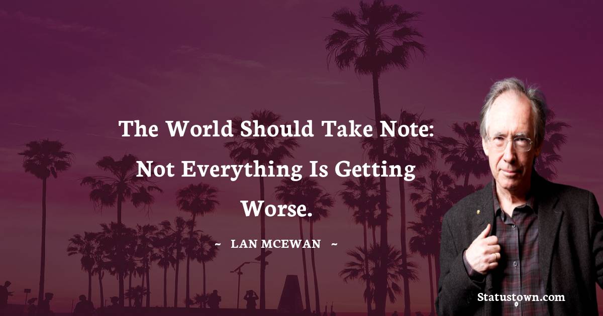 Ian McEwan Quotes - The world should take note: not everything is getting worse.