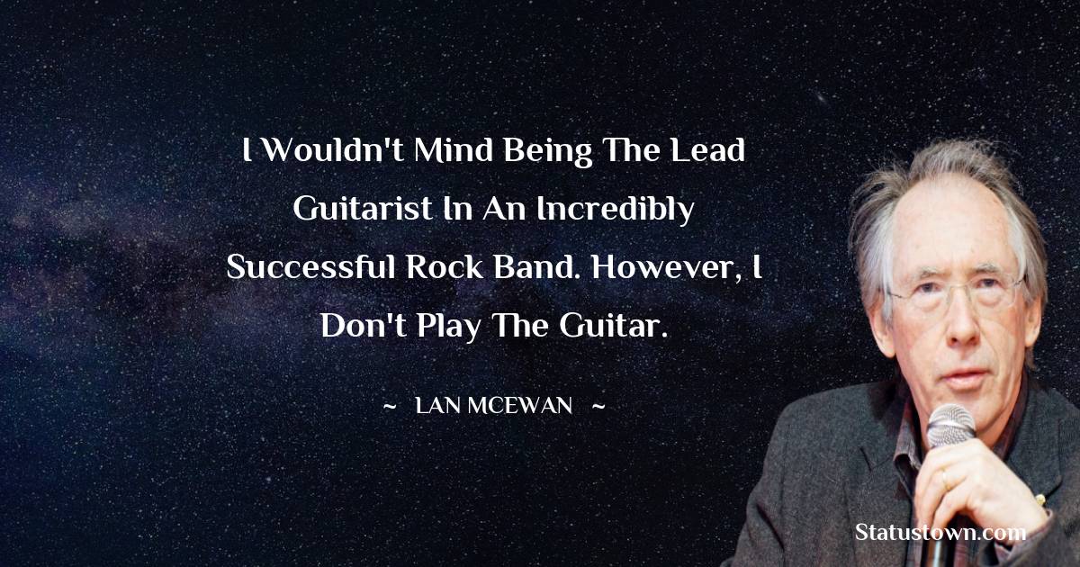 Ian McEwan Quotes - I wouldn't mind being the lead guitarist in an incredibly successful rock band. However, I don't play the guitar.
