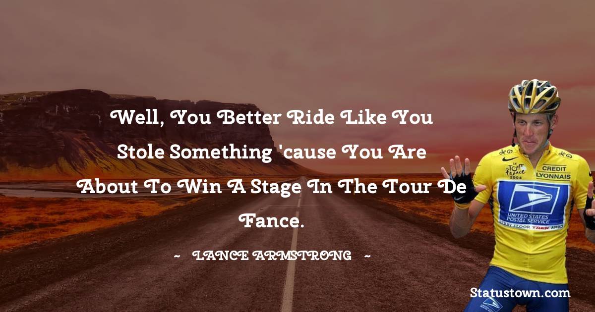 Lance Armstrong Quotes - Well, you better ride like you stole something 'cause you are about to win a stage in the Tour de Fance.