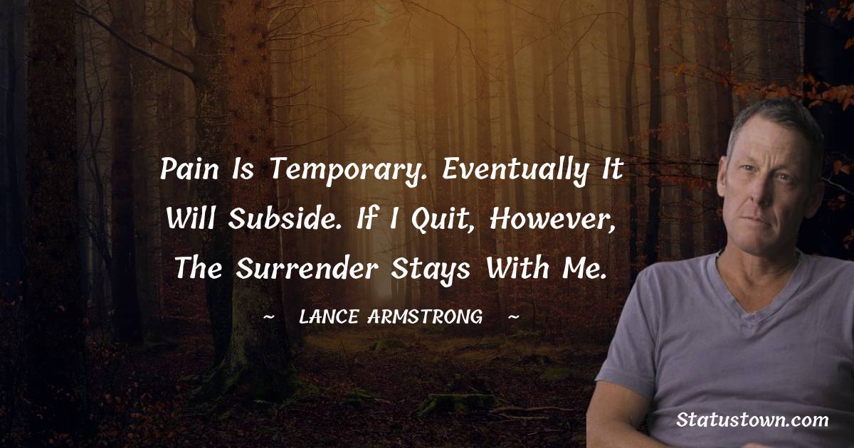 Pain is temporary. Eventually it will subside. If I quit, however, the surrender stays with me.