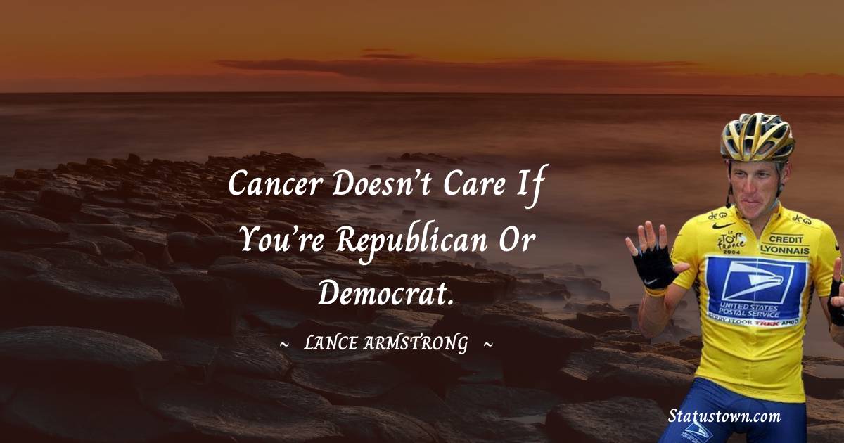 Lance Armstrong Quotes - Cancer doesn’t care if you’re Republican or Democrat.
