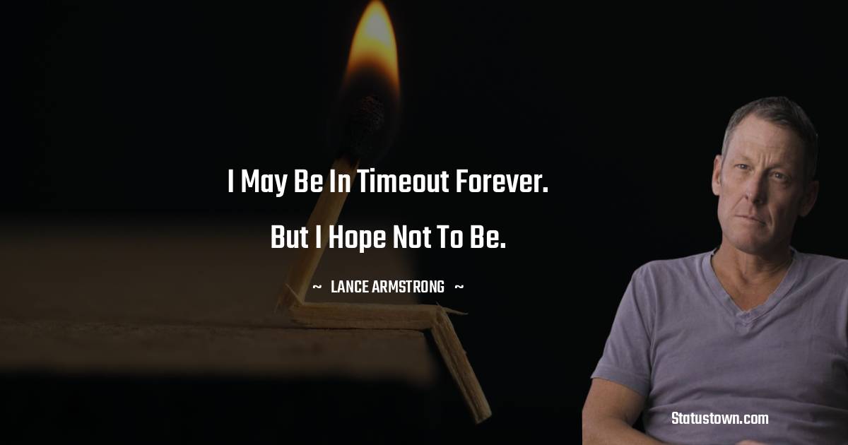Lance Armstrong Quotes - I may be in timeout forever. But I hope not to be.