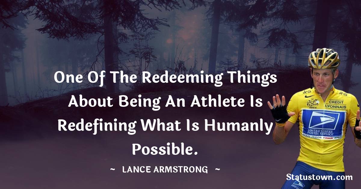 Lance Armstrong Quotes - One of the redeeming things about being an athlete is redefining what is humanly possible.