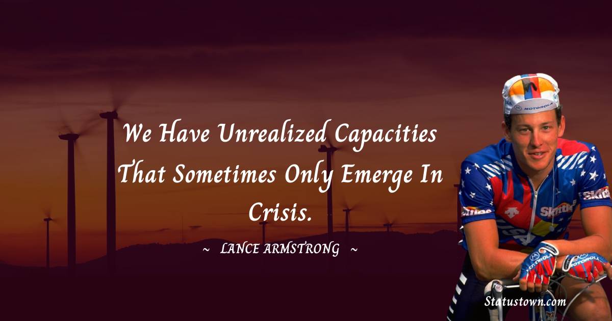 Lance Armstrong Quotes - We have unrealized capacities that sometimes only emerge in crisis.