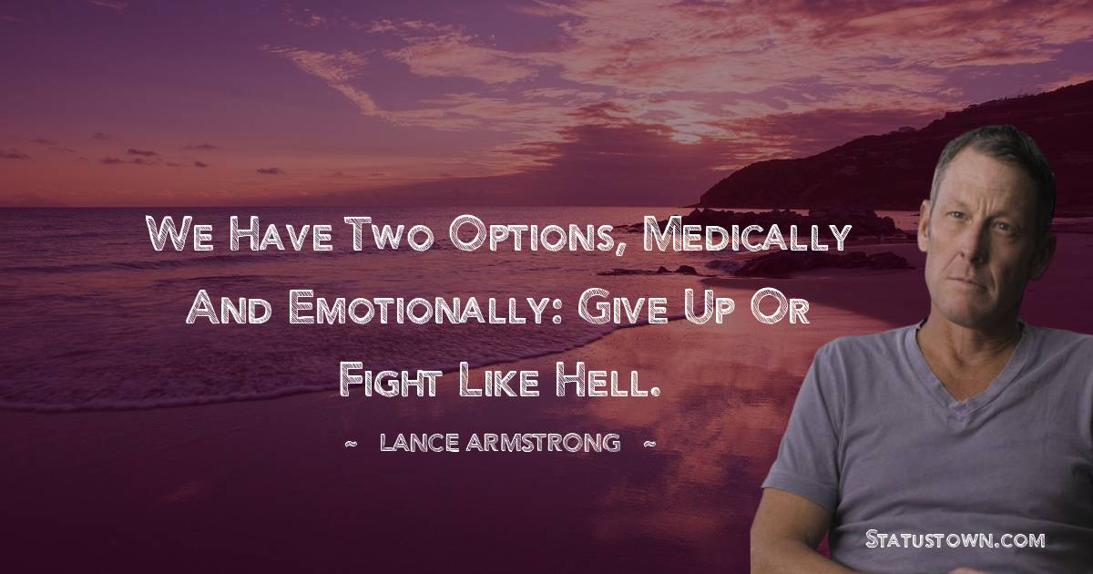 Lance Armstrong Quotes - We have two options, medically and emotionally: give up or fight like hell.