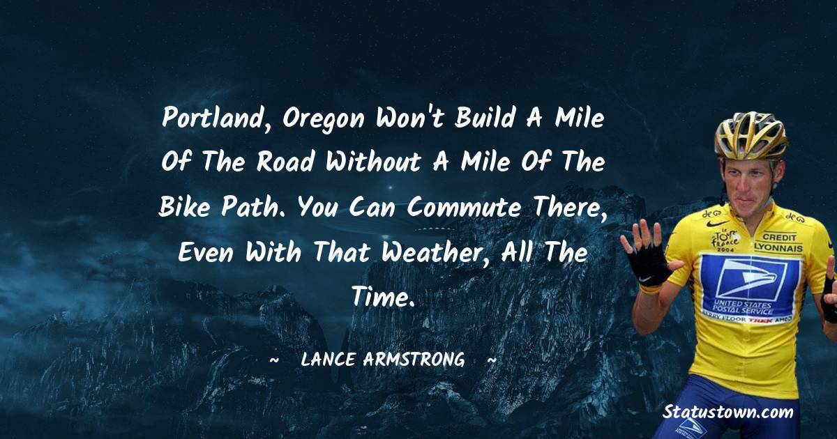 Lance Armstrong Quotes - Portland, Oregon won't build a mile of the road without a mile of the bike path. You can commute there, even with that weather, all the time.