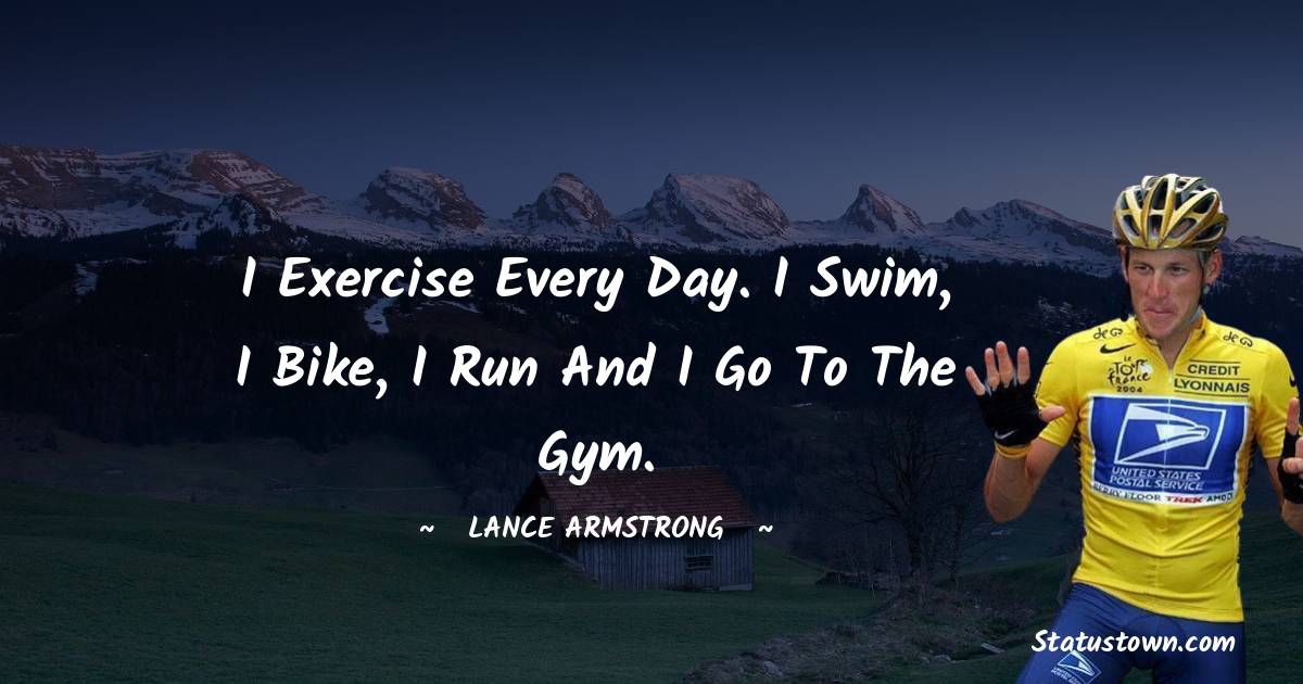 Lance Armstrong Quotes - I exercise every day. I swim, I bike, I run and I go to the gym.