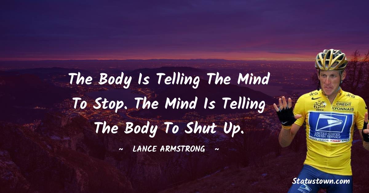 Lance Armstrong Quotes - The body is telling the mind to stop. The mind is telling the body to shut up.