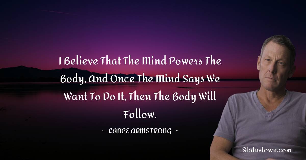 Lance Armstrong Quotes - I believe that the mind powers the body, and once the mind says we want to do it, then the body will follow.